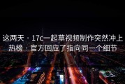 这两天 · 17c一起草视频制作突然冲上热榜 · 官方回应了指向同一个细节