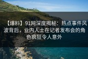 【爆料】91网深度揭秘：热点事件风波背后，业内人士在记者发布会的角色疯狂令人意外
