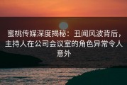 蜜桃传媒深度揭秘：丑闻风波背后，主持人在公司会议室的角色异常令人意外