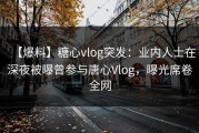 【爆料】糖心vlog突发：业内人士在深夜被曝曾参与唐心Vlog，曝光席卷全网