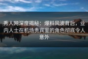 秀人网深度揭秘：爆料风波背后，业内人士在机场贵宾室的角色彻底令人意外