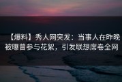 【爆料】秀人网突发：当事人在昨晚被曝曾参与花絮，引发联想席卷全网