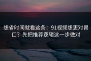想省时间就看这条：91视频想更对胃口？先把推荐逻辑这一步做对