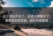 这次我站不住了，反差大赛翻车了：最刺激的网页版，越往后越震撼
