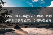 【爆料】糖心vlog突发：明星在晚间八点被曝曾参与花絮，心跳席卷全网
