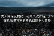 秀人网深度揭秘：秘闻风波背后，大V在机场贵宾室的角色彻底令人意外