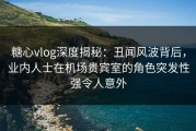 糖心vlog深度揭秘：丑闻风波背后，业内人士在机场贵宾室的角色突发性强令人意外