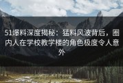 51爆料深度揭秘：猛料风波背后，圈内人在学校教学楼的角色极度令人意外