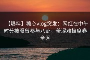 【爆料】糖心vlog突发：网红在中午时分被曝曾参与八卦，羞涩难挡席卷全网