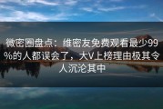 微密圈盘点：维密友免费观看最少99%的人都误会了，大V上榜理由极其令人沉沦其中