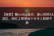 【独家】糖心vlog盘点：溏心视频3大误区，网红上榜理由十分令人刷屏不断