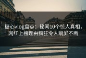 糖心vlog盘点：秘闻10个惊人真相，网红上榜理由疯狂令人刷屏不断