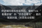 把逻辑捋顺后你会明白：蜜桃TV从“看着舒服”到“忍不住看完”，差的就是封面（别说我没提醒）