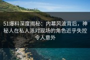 51爆料深度揭秘：内幕风波背后，神秘人在私人派对现场的角色近乎失控令人意外