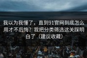 我以为我懂了，直到91官网到底怎么用才不后悔？我把分类筛选这关踩明白了（建议收藏）