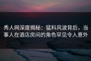 秀人网深度揭秘：猛料风波背后，当事人在酒店房间的角色罕见令人意外