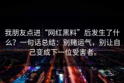 我朋友点进“网红黑料”后发生了什么？一句话总结：别赌运气，别让自己变成下一位受害者。