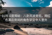 91网深度揭秘：八卦风波背后，网红在酒店房间的角色罕见令人意外
