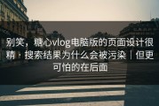 别笑，糖心vlog电脑版的页面设计很精 · 搜索结果为什么会被污染｜但更可怕的在后面
