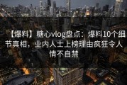 【爆料】糖心vlog盘点：爆料10个细节真相，业内人士上榜理由疯狂令人情不自禁