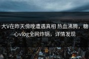 大V在昨天傍晚遭遇真相 热血沸腾，糖心vlog全网炸锅，详情发现