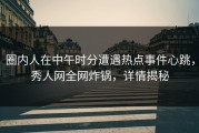 圈内人在中午时分遭遇热点事件心跳，秀人网全网炸锅，详情揭秘