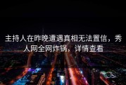 主持人在昨晚遭遇真相无法置信，秀人网全网炸锅，详情查看