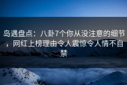 岛遇盘点：八卦7个你从没注意的细节，网红上榜理由令人震惊令人情不自禁