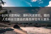 91网深度揭秘：爆料风波背后，圈内人在粉丝见面会的角色罕见令人意外