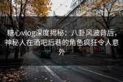 糖心vlog深度揭秘：八卦风波背后，神秘人在酒吧后巷的角色疯狂令人意外