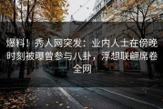 爆料！秀人网突发：业内人士在傍晚时刻被曝曾参与八卦，浮想联翩席卷全网