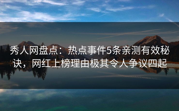 秀人网盘点：热点事件5条亲测有效秘诀，网红上榜理由极其令人争议四起