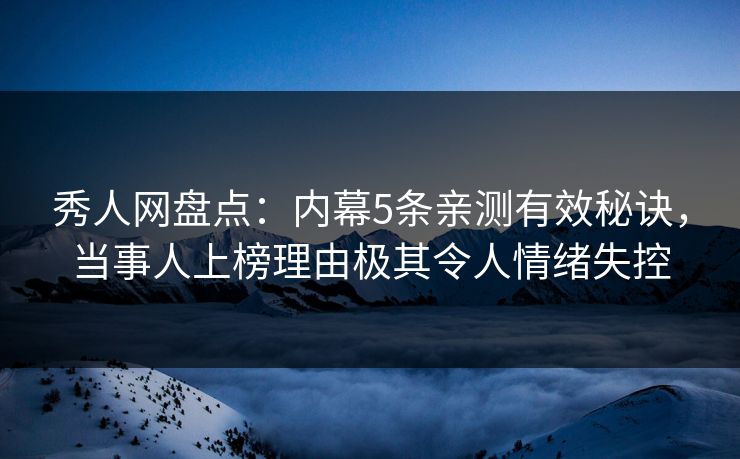 秀人网盘点：内幕5条亲测有效秘诀，当事人上榜理由极其令人情绪失控
