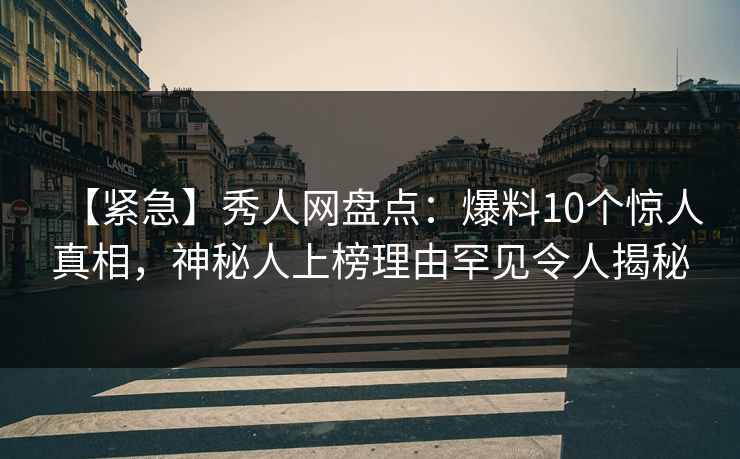 【紧急】秀人网盘点：爆料10个惊人真相，神秘人上榜理由罕见令人揭秘