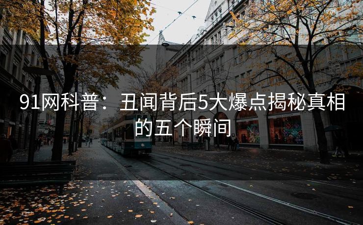 91网科普：丑闻背后5大爆点揭秘真相的五个瞬间