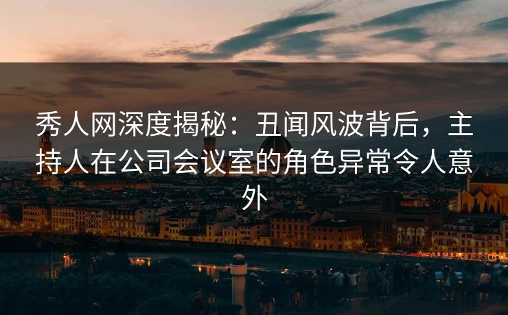 秀人网深度揭秘:丑闻风波背后,主持人在公司会议室的角色异常令人意外 秀人网深度揭秘:丑闻风波背后,主持人在公司会议室的角色异常令人意外