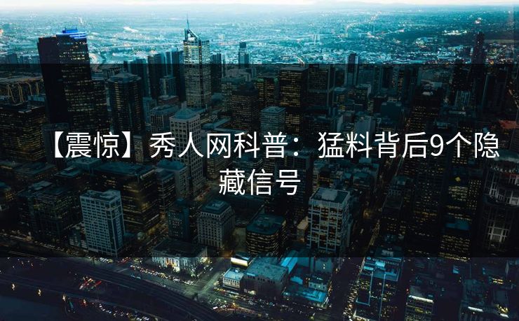【震惊】秀人网科普:猛料背后9个隐藏信号 【震惊】秀人网科普:猛料背后9个隐藏信号