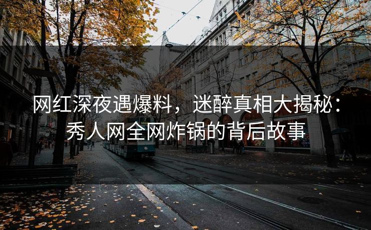 网红深夜遇爆料，迷醉真相大揭秘：秀人网全网炸锅的背后故事