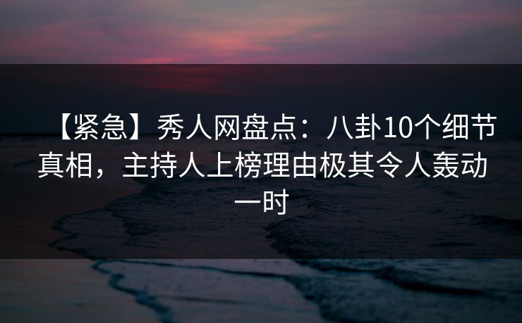 【紧急】秀人网盘点:八卦10个细节真相,主持人上榜理由极其令人轰动一时 【紧急】秀人网盘点:八卦10个细节真相,主持人上榜理由极其令人轰动一时