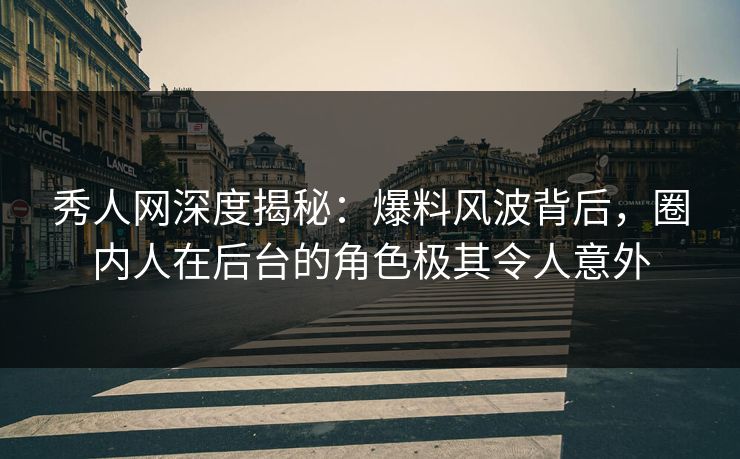 秀人网深度揭秘:爆料风波背后,圈内人在后台的角色极其令人意外 秀人网深度揭秘:爆料风波背后,圈内人在后台的角色极其令人意外
