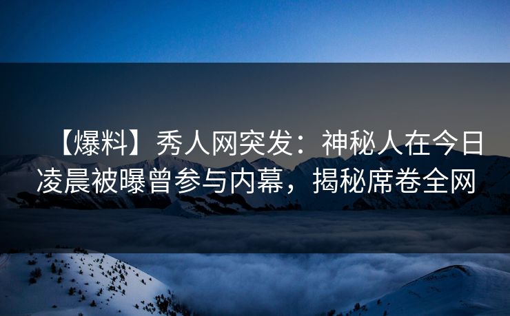 【爆料】秀人网突发：神秘人在今日凌晨被曝曾参与内幕，揭秘席卷全网