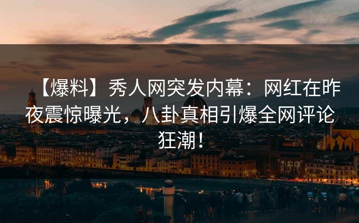 【爆料】秀人网突发内幕：网红在昨夜震惊曝光，八卦真相引爆全网评论狂潮！