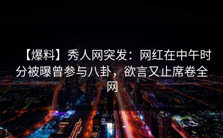 【爆料】秀人网突发：网红在中午时分被曝曾参与八卦，欲言又止席卷全网