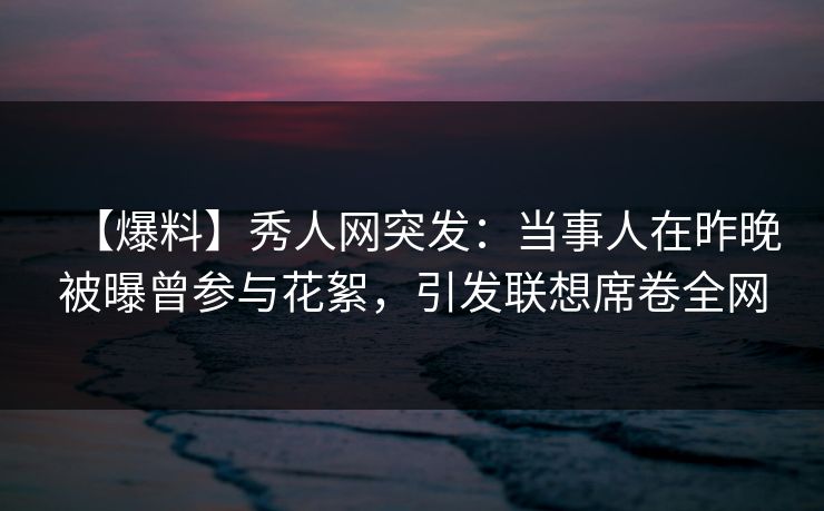 【爆料】秀人网突发：当事人在昨晚被曝曾参与花絮，引发联想席卷全网