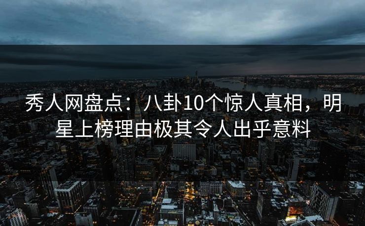 秀人网盘点：八卦10个惊人真相，明星上榜理由极其令人出乎意料