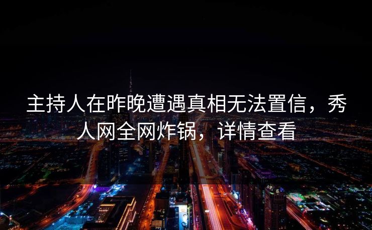 主持人在昨晚遭遇真相无法置信，秀人网全网炸锅，详情查看