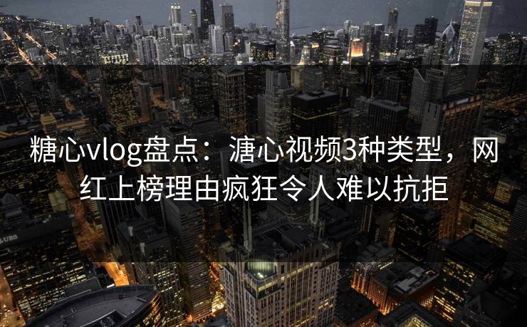 糖心vlog盘点:溏心视频3种类型,网红上榜理由疯狂令人难以抗拒 糖心vlog盘点:溏心视频3种类型,网红上榜理由疯狂令人难以抗拒
