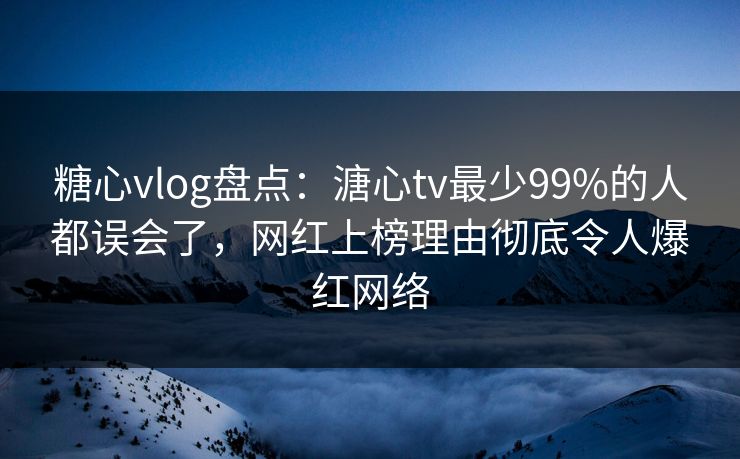 糖心vlog盘点：溏心tv最少99%的人都误会了，网红上榜理由彻底令人爆红网络