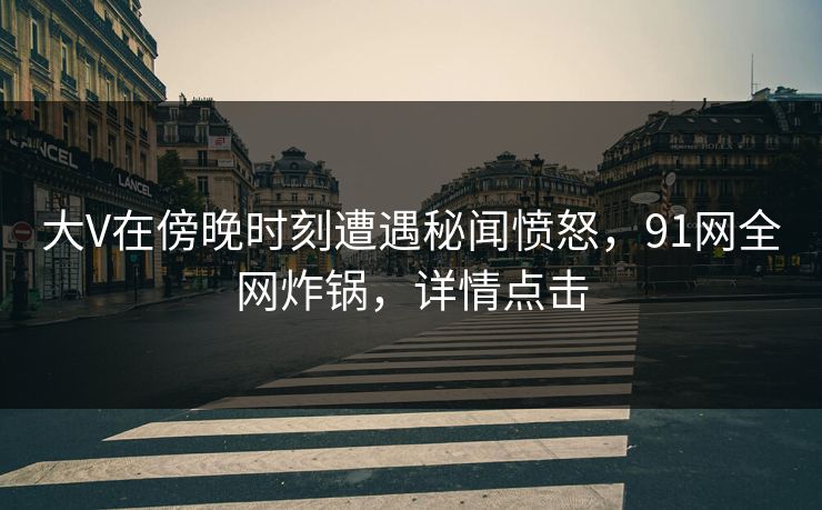 大V在傍晚时刻遭遇秘闻愤怒,91网全网炸锅,详情点击 大V在傍晚时刻遭遇秘闻愤怒,91网全网炸锅,详情点击
