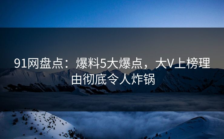 91网盘点:爆料5大爆点,大V上榜理由彻底令人炸锅 91网盘点:爆料5大爆点,大V上榜理由彻底令人炸锅